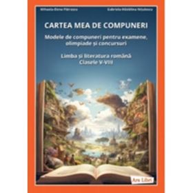 Cartea mea de compuneri. Modele de compuneri pentru examene, olimpiade si concursuri. Limba si literatura romana, clasele 5-8 - Mihaela-Elena Patrascu, Gabriela-Madalina Nitulescu