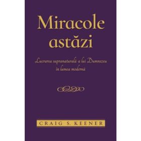 Miracole astazi. Lucrarea supranaturala a lui Dumnezeu in lumea moderna - Craig S. Keener