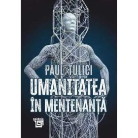 Umanitatea in mentenanta. Diagnoza contemporaneitatii - Paul Tulici