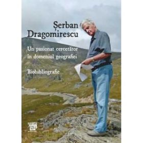 Un pasionat cercetator in domeniul geografiei. Biobibliografie editia a 2-a - Serban Dragomirescu