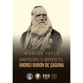 Arhiepiscopul si Mitropolitul Andrei Baron de Saguna - Nicolae Popea