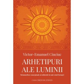 Arhetipuri ale luminii. Metamorfoze conceptuale si culturale in sud-estul Europei - Victor-Emanuel Ciuciuc