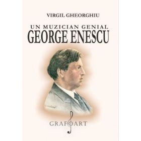 Un muzician genial George Enescu - Virgil Gheorghiu