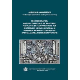 Mic memorator: notiuni esentiale de anatomie, fiziologie si fiziopatologie ale sistemului nervos central si periferic pentru studentii la specializarea Fiziokinetoterapie - Aurelian Anghelescu