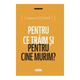 Pentru ce traim si pentru cine murim? - Valeria Cotofana