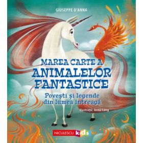 Marea Carte a animalelor fantastice. Povesti si legende din lumea intreaga - Giuseppe D’Anna, Anna Lang