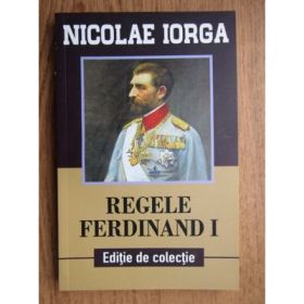 Regele Ferdinand I. Editie de colectie - Nicolae Iorga