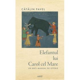 Elefantul lui Carol cel Mare. Un anti-manual de istorie - Catalin Pavel