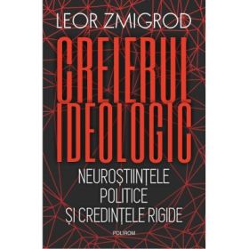 Creierul ideologic. Neurostiintele politice si credintele rigide - Leor Zmigrod