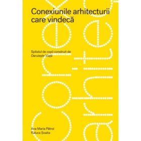 Conexiunile arhitecturii care vindeca. Spitalul de copii construit de Daruieste Viata - Ana Maria Patroi, Raluca Soaita