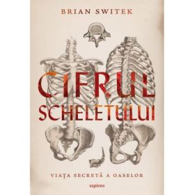 Cifrul scheletului. Viata secreta a oaselor - Brian Switek