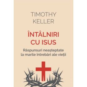 Intalniri cu Isus. Raspunsuri neasteptate la marile intrebari ale vietii - Timothy Keller
