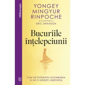 Bucuriile intelepciunii. Cum sa intampini schimbarea si sa-ti gasesti libertatea - Yongey Mingyur Rinpoche, Eric Swanson