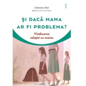 Si daca mama ar fi problema? Vindecarea relatiei cu mama - Clemence Biel
