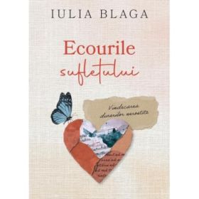 Ecourile sufletului. Vindecarea durerilor nerostite - Iulia Blaga