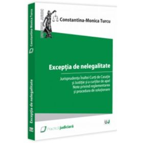 Exceptia de nelegalitate. Jurisprudenta Inaltei Curti de Casatie si Justitie si a curtilor de apel. Note privind reglementarea si procedura de solutionare - Constantina-Monica Turcu