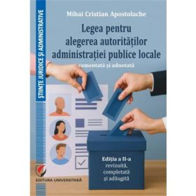 Legea pentru alegerea autoritatilor administratiei publice locale, comentata si adnotata, ed. a 2-a, revizuita, completata si adaugita - Mihai Cristian Apostolache