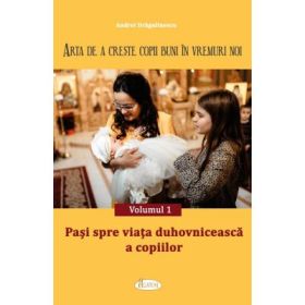 Arta de a creste copii buni in vremuri noi Volumul 1. Pasi spre viata duhovniceasca a copiilor - Andrei Dragulinescu