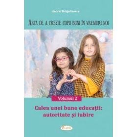 Arta de a creste copii buni in vremuri noi Volumul 2. Calea unei bune educatii: autoritate si iubire - Andrei Dragulinescu