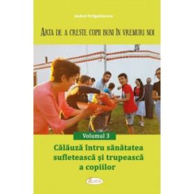 Arta de a creste copii buni in vremuri noi Volumul 3. Calauza intru sanatatea sufleteasca si trupeasca a copiilor - Andrei Dragulinescu