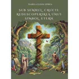 Sub semnul crucii: redescoperirea unui simbol etern - Isabela Elena Spirea