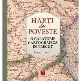 Harti de poveste. O calatorie cartografica in trecut - Ioana Zamfir