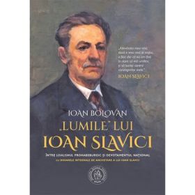 „Lumile” lui Ioan Slavici. Intre „loialismul” prohabsburgic si devotamentul national. Cu Dosarele integrale de anchetare a lui Ioan Slavici - Ioan Bolovan