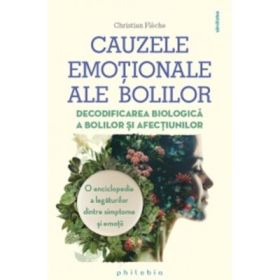 Cauzele emotionale ale bolilor. Decodificarea biologica a bolilor si afectiunilor. O enciclopedie a legaturilor dintre simptome si emotii - Christian Fleche