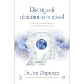 Distruge-ti obiceiurile nocive! Editie de colectie. Cum sa-ti determini mintea sa lucreze in favoarea ta - Joe Dispenza
