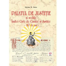 Palatul de Justitie si sediile Inaltei Curti de Casatie si Justitie - 130 de ani - Nicolae St. Noica