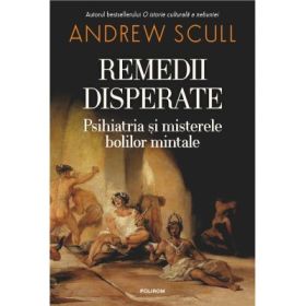 Remedii disperate. Psihiatria si misterele bolilor mintale - Andrew Scull
