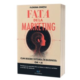 FATA DE LA MARKETING. Cum rescrii viitorul în business. OM + AI - Florina Onetiu
