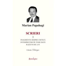 Scrieri 3. Fragmente despre critica si interpretari pe teme date si ratiuni de a fi - Marian Papahagi