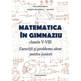 Matematica in gimnaziu Clasele 5-8. Exercitii si probleme alese pentru juniori - Ion Burca