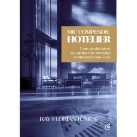 Mic compendiu hotelier. Cum sa elaborezi un proiect de investitii in industria hoteliera - Ray Florian Iunius