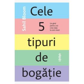 Cele 5 tipuri de bogatie. Un ghid pentru a-ti crea viata la care visezi - Sahil Bloom
