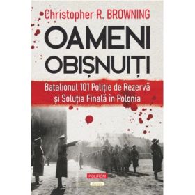 Oameni obisnuiti. Batalionul 101 Politie de Rezerva si Solutia Finala in Polonia - Christopher R. Browning