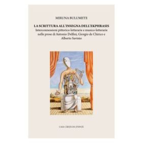 La scrittura all’insegna dell’ekphrasis. Interconnessioni pittorico-letterarie e musico-letterarie nelle prose di Antonio Delfini, Giorgio de Chirico e Alberto Savinio - Miruna Bulumete