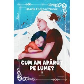 Cum am aparut pe lume? - Maria Cioinac Noroc