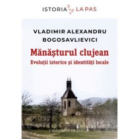 Manasturul clujean. Evolutii istorice si identitati locale - Vladimir-Alexandru Bogoslavlievici