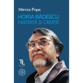 Horia Badescu. Existenta si creatie - Mircea Popa