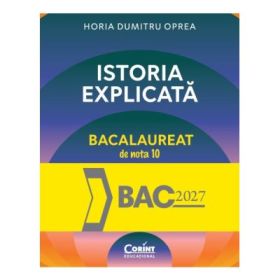 Istoria explicata. Bacalaureat de nota 10 - Horia Dumitru Oprea