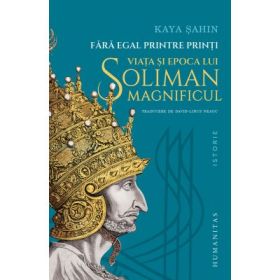 Fara egal printre printi. Viata si epoca lui Soliman Magnificul - Kaya Sahin
