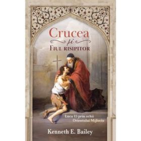 Crucea si Fiul risipitor. Luca 15 prin ochii Orientului Mijlociu - Kenneth E. Bailey