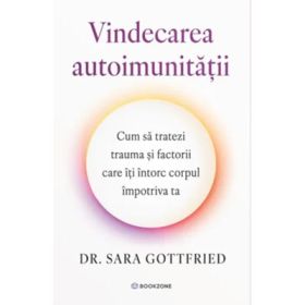 Vindecarea autoimunitatii. Cum sa tratezi trauma si factorii care iti intorc corpul impotriva ta - Dr. Sara Gottfried