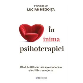 In inima psihoterapiei. Ghidul calatoriei tale spre vindecare si echilibru emotional - Lucian Negoita