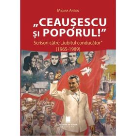 Ceausescu si poporul! Scrisori catre „iubitul conducator” (1965-1989) - Mioara Anton