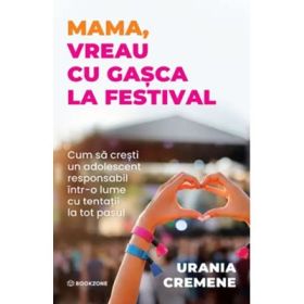 Mama, vreau cu gasca la festival. Cum sa cresti un adolescent responsabil intr-o lume cu tentatii la tot pasul - Urania Cremene