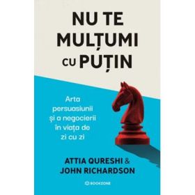 Nu te multumi cu putin. Arta persuasiunii si a negocierii in viata de zi cu zi - Attia Qureshi, John Richardson