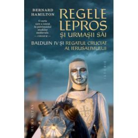 Regele lepros. Balduin IV si Regatul Cruciat al Ierusalimului - Bernard Hamilton